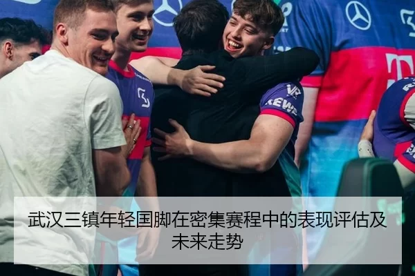 武汉三镇年轻国脚在密集赛程中的表现评估及未来走势